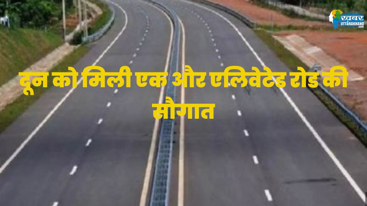 देहरादून को मिलेगी एक और एलिवेटेड रोड की सौगात, चारधाम यात्रियों को मिलेगी राहत