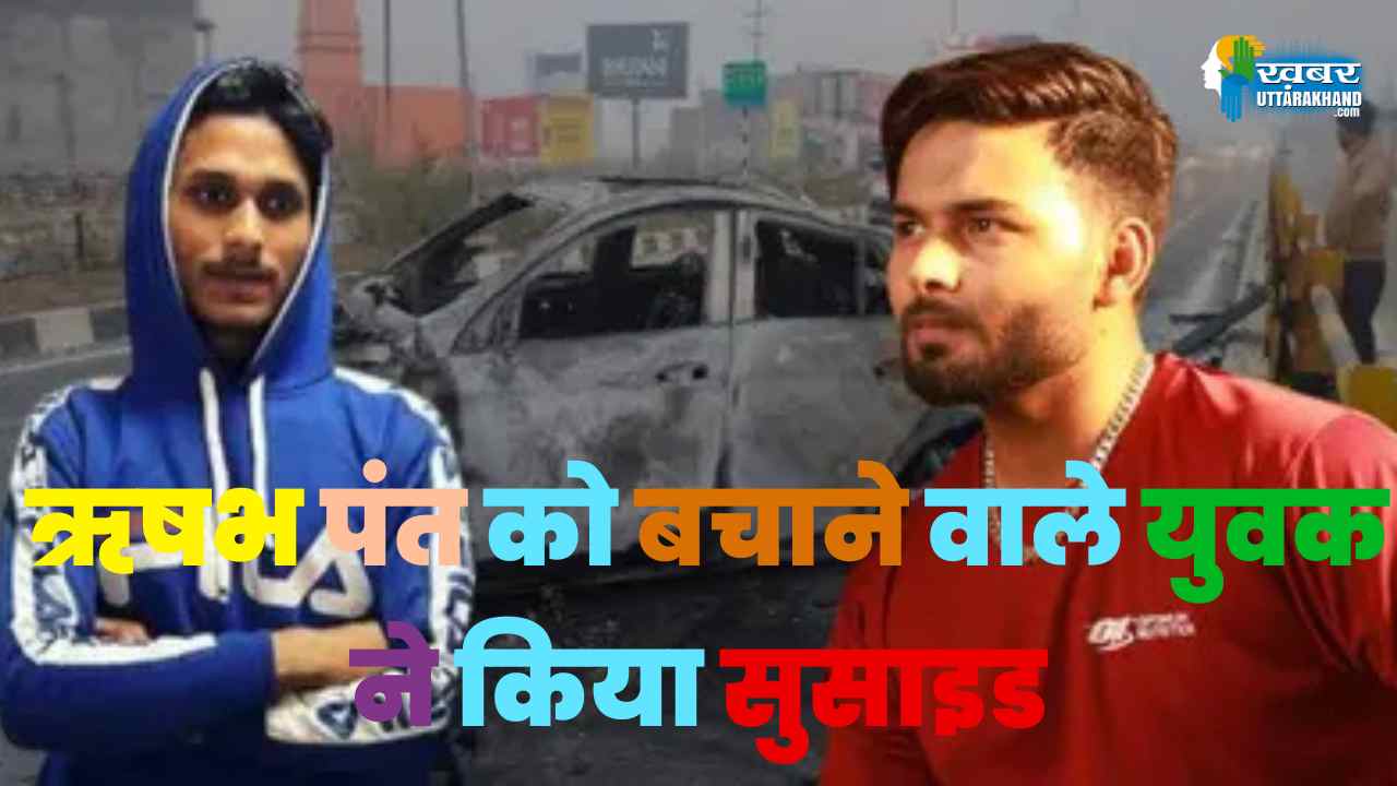 ऋषभ पंत को बचाने वाले युवक ने किया सुसाइड