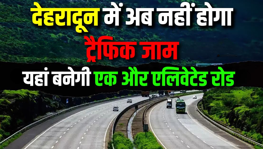 देहरादून को मिली एक और एलिवेटेड रोड की सौगात, राजधानी में अब नहीं मिलेगा ट्रैफिक जाम देहरादून को मिली एक और एलिवेटेड रोड की सौगात dehradun elivated road asharoady to mohakampur